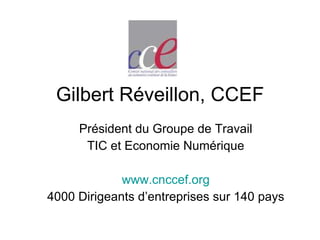 Gilbert Réveillon, CCEF Président du Groupe de Travail TIC et Economie Numérique www.cnccef.org 4000 Dirigeants d’entreprises sur 140 pays 