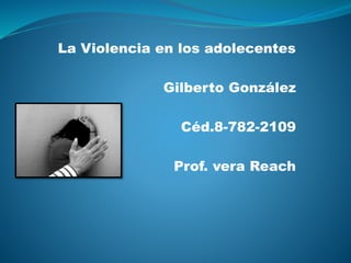 La Violencia en los adolecentes
Gilberto González
Céd.8-782-2109
Prof. vera Reach
 