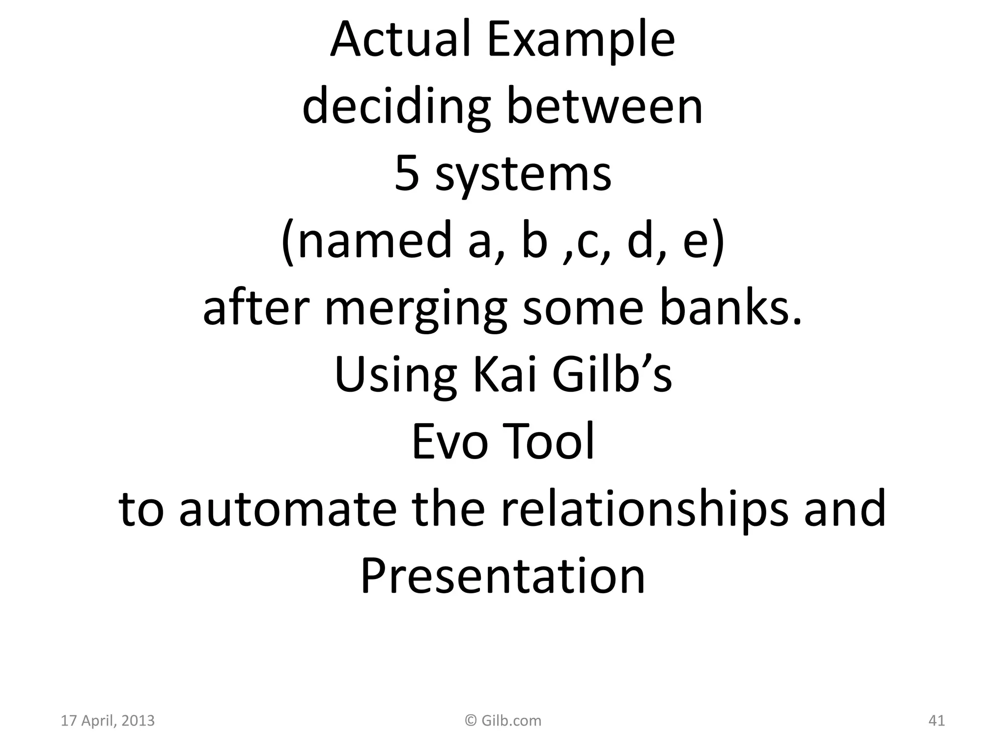 Actual Example
deciding between
5 systems
(named a, b ,c, d, e)
after merging some banks.
Using Kai Gilb’s
Evo Tool
to automate the relationships and
Presentation
17 April, 2013 © Gilb.com 41
 