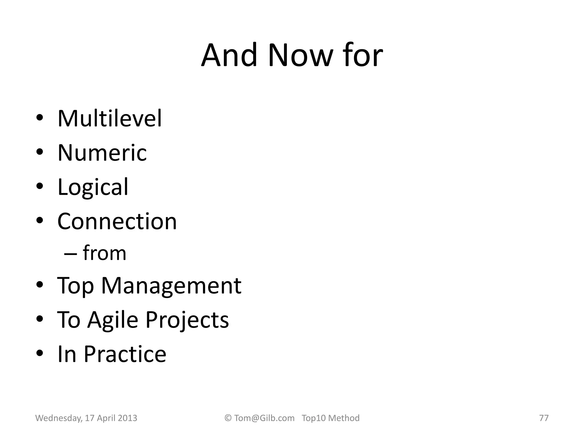 And Now for
• Multilevel
• Numeric
• Logical
• Connection
– from
• Top Management
• To Agile Projects
• In Practice
Wednesday, 17 April 2013 © Tom@Gilb.com Top10 Method 77
 
