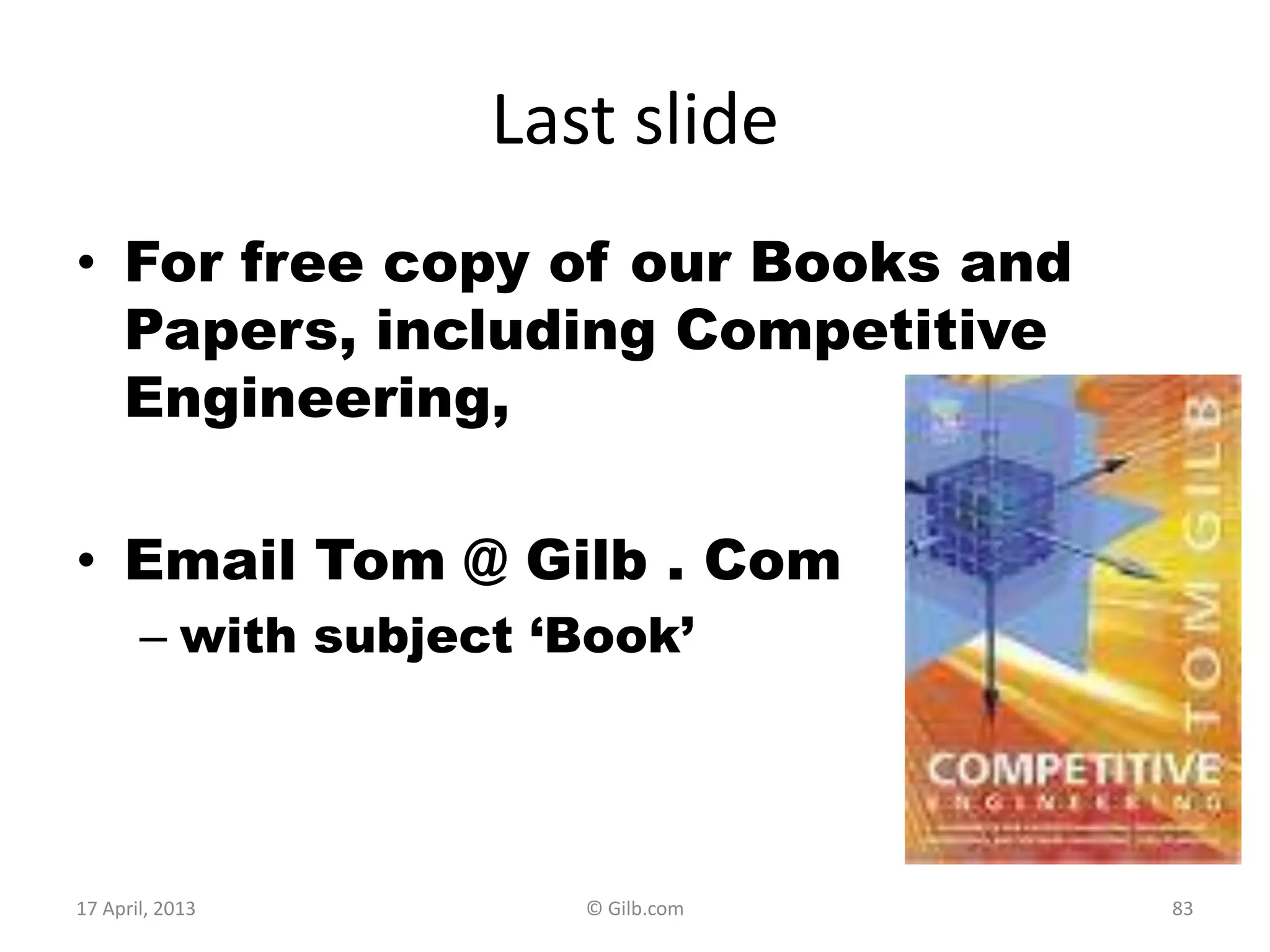 Last slide
• For free copy of our Books and
Papers, including Competitive
Engineering,
• Email Tom @ Gilb . Com
– with subject „Book‟
17 April, 2013 © Gilb.com 83
 
