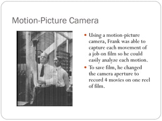 Motion-Picture Camera Using a motion-picture camera, Frank was able to capture each movement of a job on film so he could easily analyze each motion. To save film, he changed the camera aperture to record 4 movies on one reel of film. 