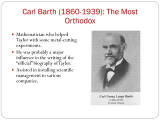 Carl Barth (1860-1939): The Most Orthodox Mathematician who helped Taylor with some metal-cutting experiments. He was probably a major influence in the writing of the “official” biography of Taylor. Assisted in installing scientific management in various companies. 
