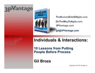 Copyright © 2013 3P Vantage, Inc.
Individuals & Interactions:
10 Lessons from Putting
People Before Process
Gil Broza
TheHumanSideOfAgile.com
3PVantage.com
OnTheWayToAgile.com
gil@3PVantage.com
 