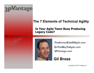 Copyright © 2012 3P Vantage, Inc.
Is Your Agile Team Busy Producing
Legacy Code?
Gil Broza
The 7 Elements of Technical Agility
TheHumanSideOfAgile.com
3PVantage.com
OnTheWayToAgile.com
 