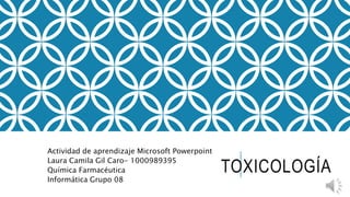 TOXICOLOGÍA
Actividad de aprendizaje Microsoft Powerpoint
Laura Camila Gil Caro- 1000989395
Química Farmacéutica
Informática Grupo 08
 