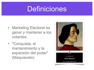 Definiciones
• Marketing Electoral es
ganar y mantener a los
votantes.
• "Conquista, el
mantenimiento y la
expansión del poder"
(Maquiavelo)
 