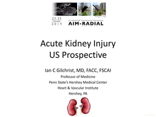 icg 2014 
Acute Kidney Injury 
US Prospective 
Ian C Gilchrist, MD, FACC, FSCAI 
Professor of Medicine 
Penn State’s Hershey Medical Center 
Heart & Vascular Institute 
Hershey, PA 
 