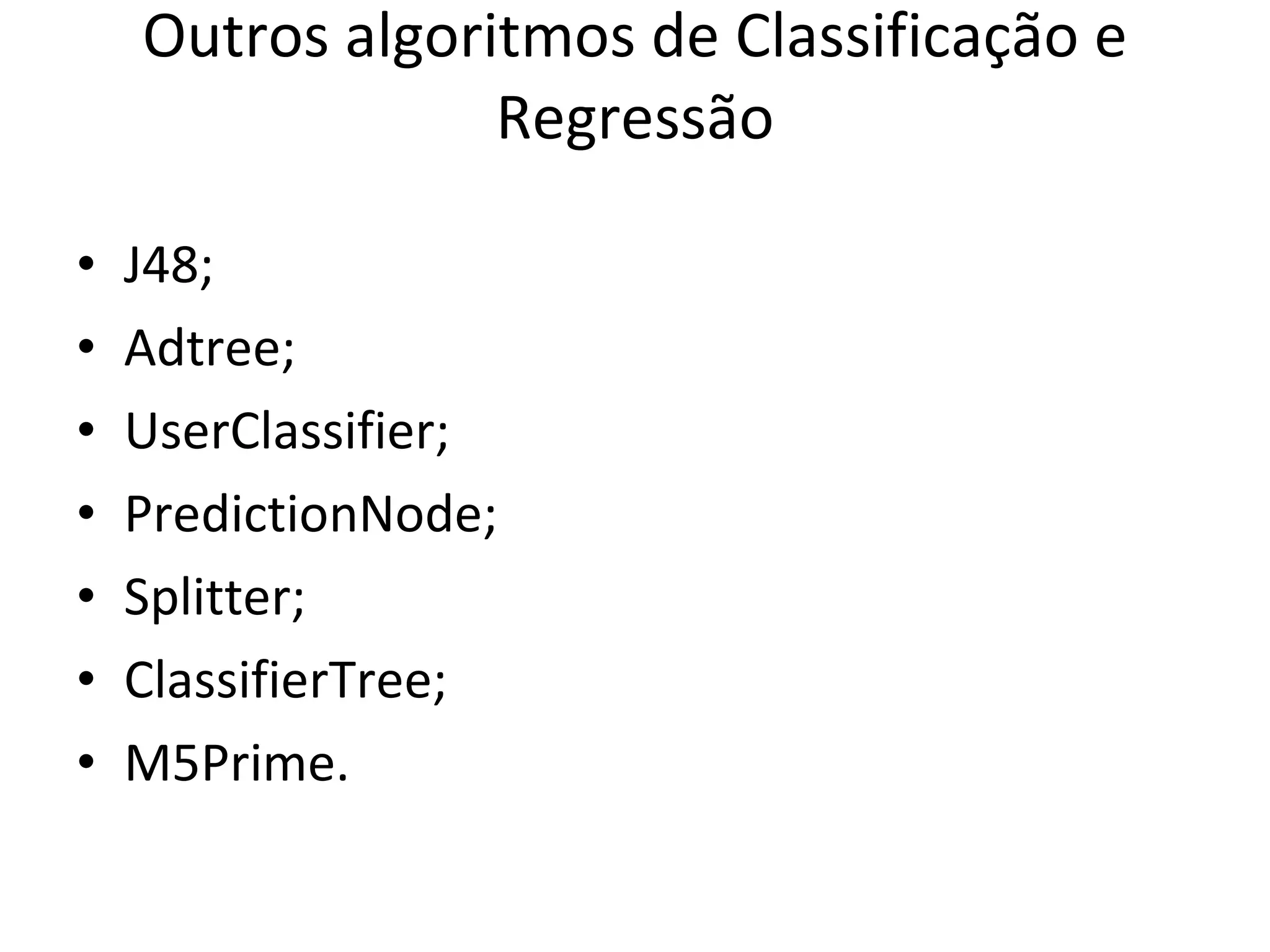 Outros algoritmos de Classificação e Regressão J48; Adtree;  UserClassifier; PredictionNode; Splitter; ClassifierTree; M5Prime. 