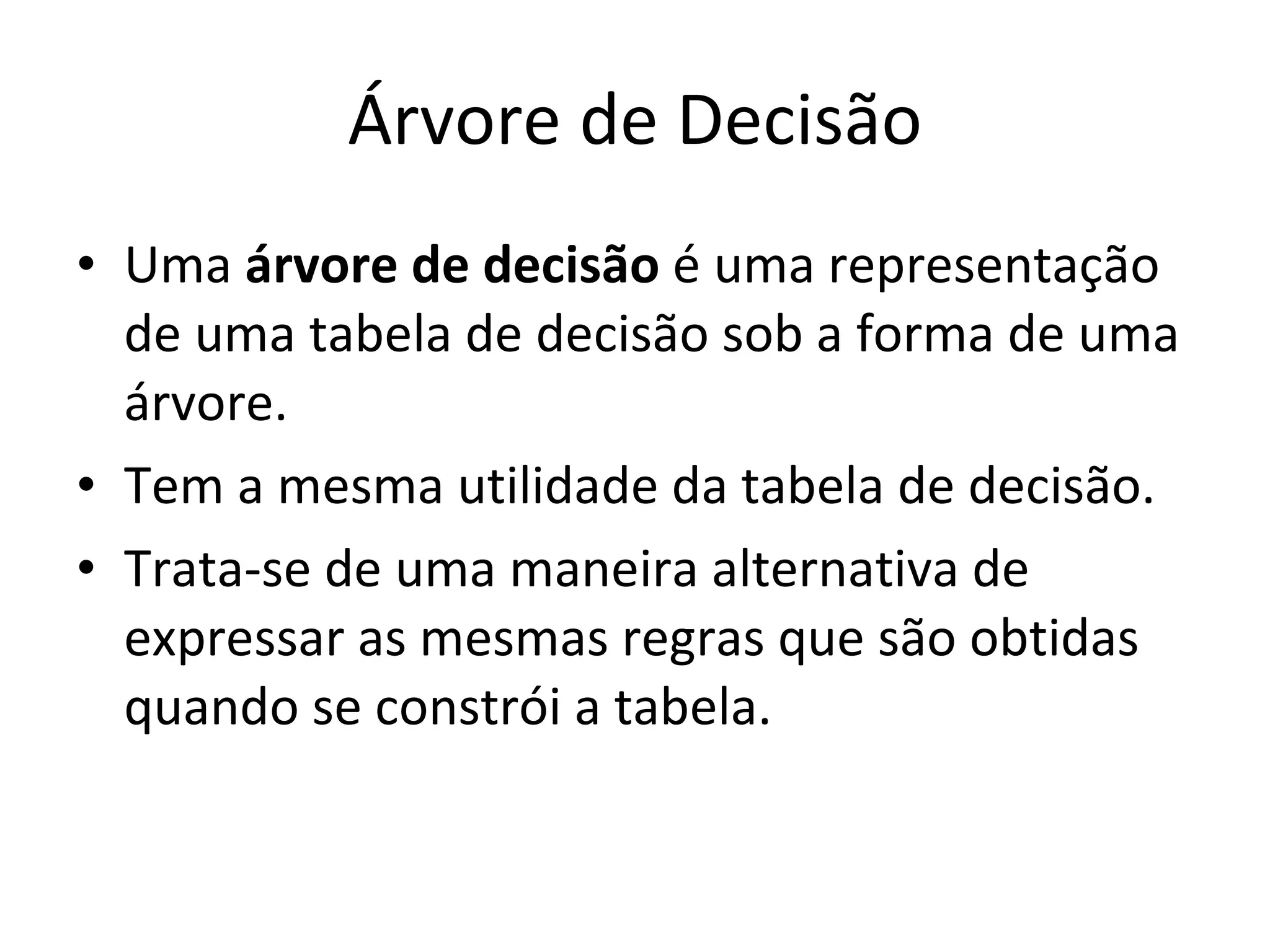 Árvore de Decisão Uma  árvore de decisão  é uma representação de uma tabela de decisão sob a forma de uma árvore. Tem a mesma utilidade da tabela de decisão. Trata-se de uma maneira alternativa de expressar as mesmas regras que são obtidas quando se constrói a tabela. 