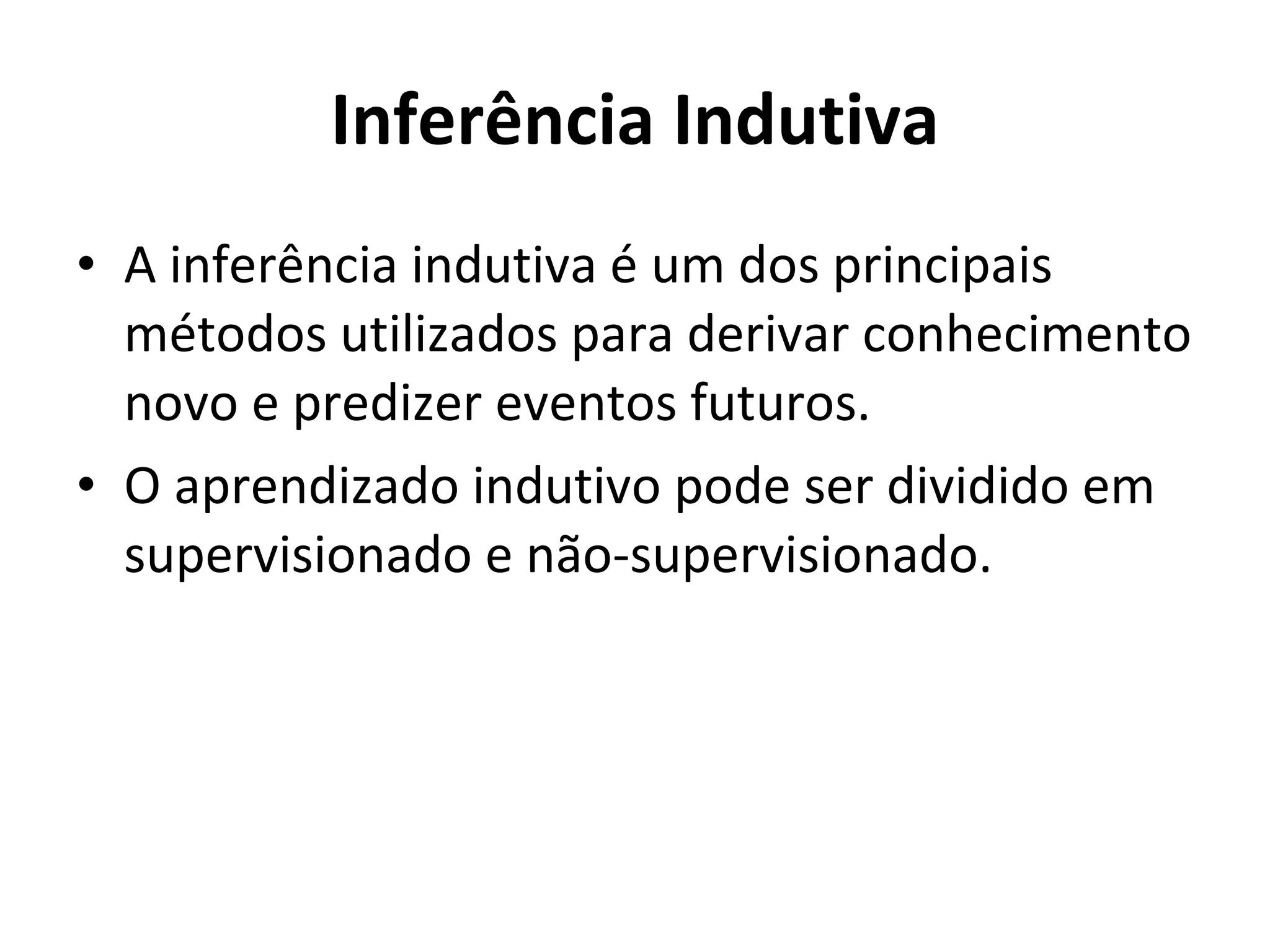 Inferência Indutiva A inferência indutiva é um dos principais métodos utilizados para derivar conhecimento novo e predizer eventos futuros. O aprendizado indutivo pode ser dividido em supervisionado e não-supervisionado. 