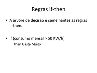 Regras if-then A árvore de decisão é semelhantes as regras if-then. If (consumo mensal > 50 KW/h) then Gasta Muito 