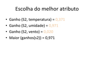 Escolha do melhor atributo Ganho (S2, temperatura) =  0,371 Ganho (S2, umidade) =  0,971 Ganho (S2, vento) =  0,020 Maior (ganhos(s2)) = 0,971 