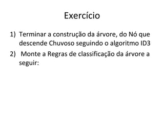 Exercício Terminar a construção da árvore, do Nó que descende Chuvoso seguindo o algoritmo ID3 Monte a Regras de classificação da árvore a seguir: 