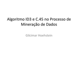 Algoritmo ID3 e C.45 no Processo de
        Mineração de Dados

          Gilcimar Hoehstein
 
