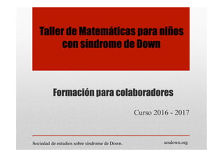 Formación para colaboradores
Curso 2016 - 2017
Taller de Matemáticas para niños
con síndrome de Down
Sociedad de estudios sobre síndrome de Down. sesdown.org
 