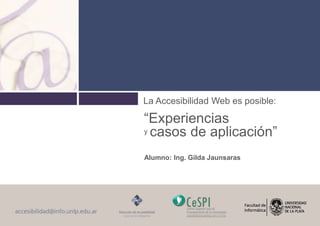La Accesibilidad Web es posible:
“Experiencias
y casos de aplicación”
Alumno: Ing. Gilda Jaunsaras
 