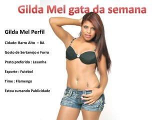 Gilda Mel Perfil
Cidade: Barro Alto – BA

Gosto de Sertanejo e Forro

Prato preferido : Lasanha

Esporte : Futebol

Time : Flamengo

Estou cursando Publicidade
 