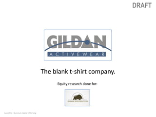 DRAFT




                                       The blank t-shirt company.
                                            Equity research done for:




June 2012 | Summum Capital | Mo Yang
 