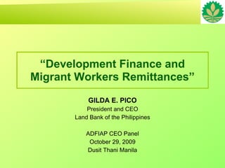“Development Finance and
Migrant Workers Remittances”
           GILDA E. PICO
           President and CEO
       Land Bank of the Philippines

           ADFIAP CEO Panel
            October 29, 2009
           Dusit Thani Manila
 