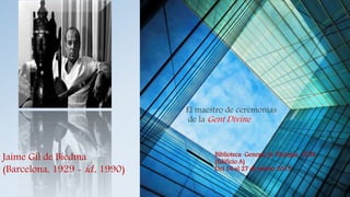 El maestro de ceremonias
de la Gent Divine
Jaime Gil de Biedma
(Barcelona, 1929 - id., 1990)
Biblioteca General de Filología UCM
(Edificio A)
Del 16 al 27 de marzo 2015
 