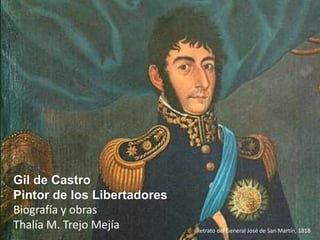 Gil de Castro
Pintor de los Libertadores
Biografía y obras
Thalía M. Trejo Mejía Retrato del General José de San Martín, 1818
 
