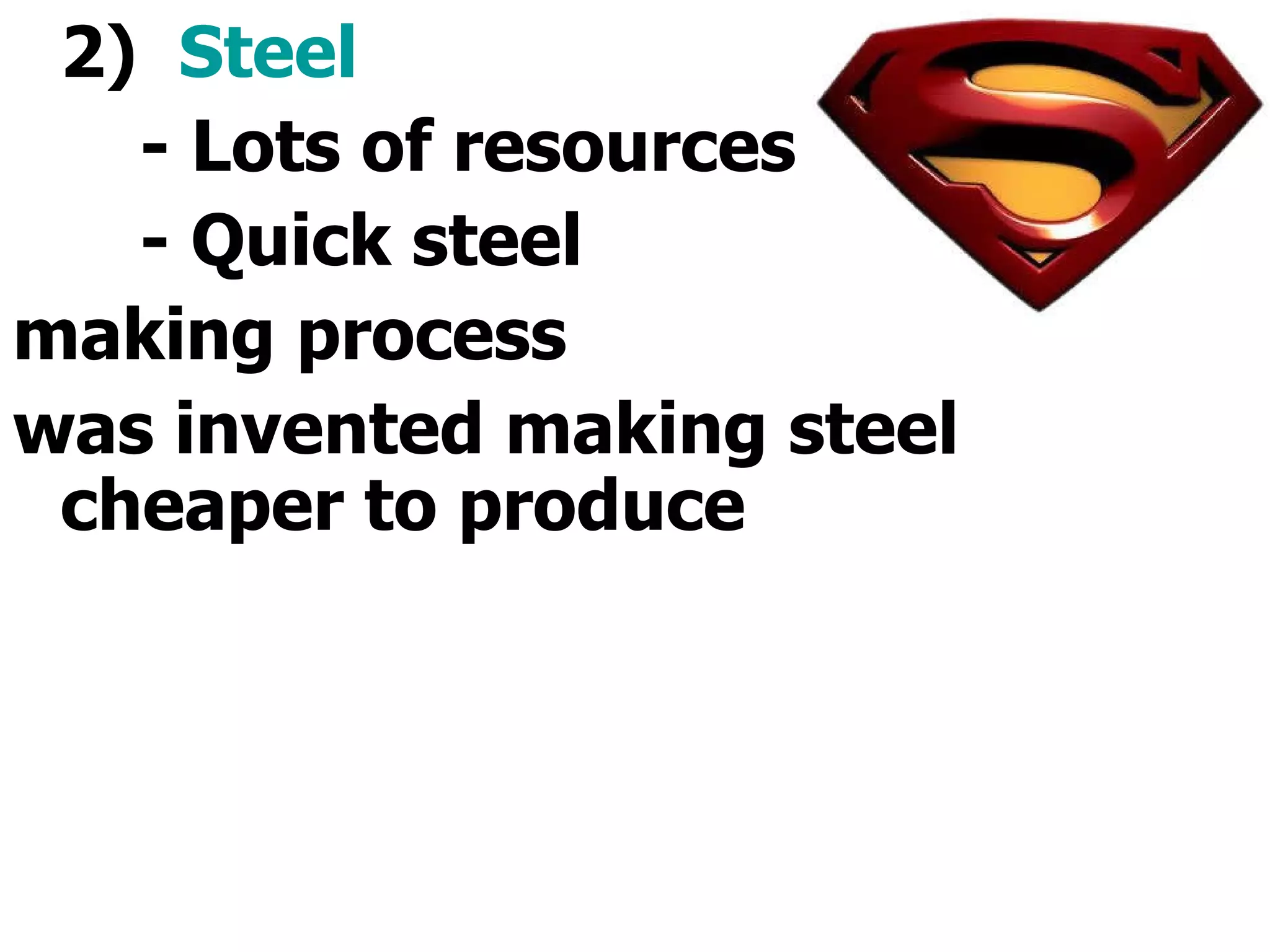 2)  Steel - Lots of resources - Quick steel  making process was invented making steel cheaper to produce 