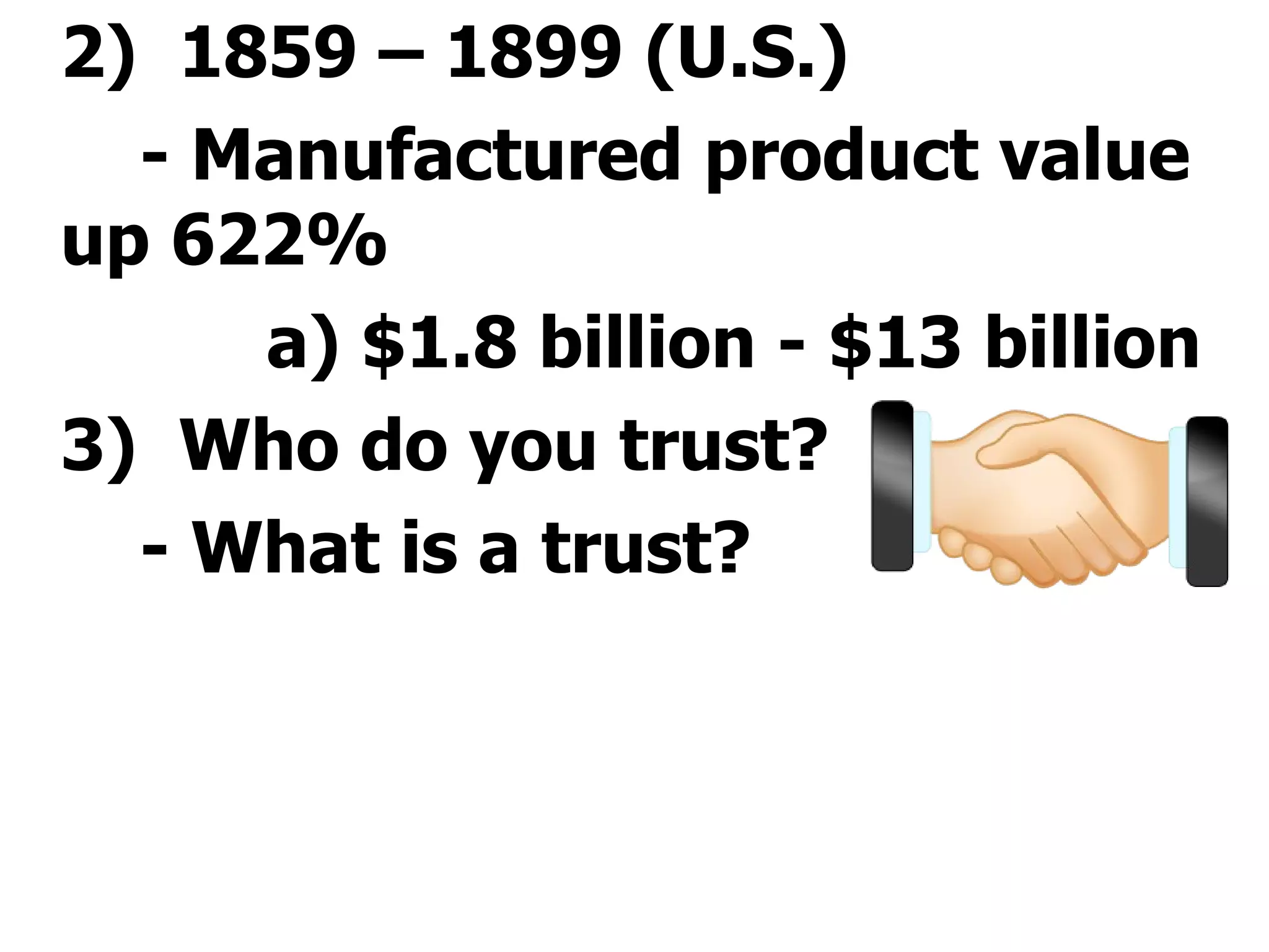 2)  1859 – 1899 (U.S.) - Manufactured product value up 622%  a) $1.8 billion - $13 billion 3)  Who do you trust? - What is a trust?   