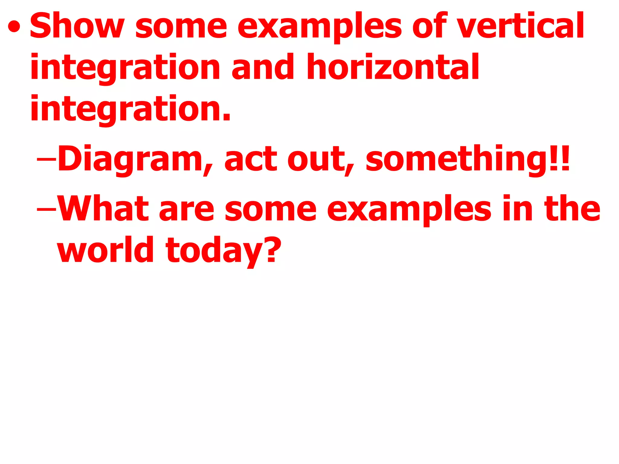 Show some examples of vertical integration and horizontal integration. Diagram, act out, something!! What are some examples in the world today?   
