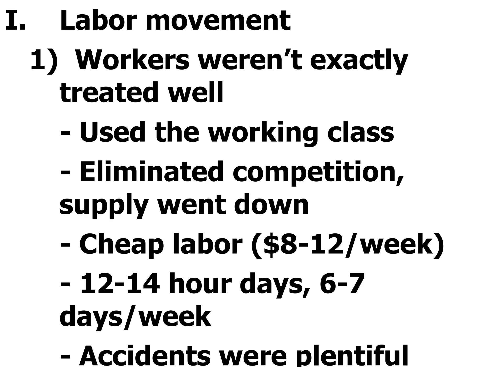 Labor movement  1)  Workers weren’t exactly treated well - Used the working class  - Eliminated competition, supply went down - Cheap labor ($8-12/week) - 12-14 hour days, 6-7 days/week - Accidents were plentiful 