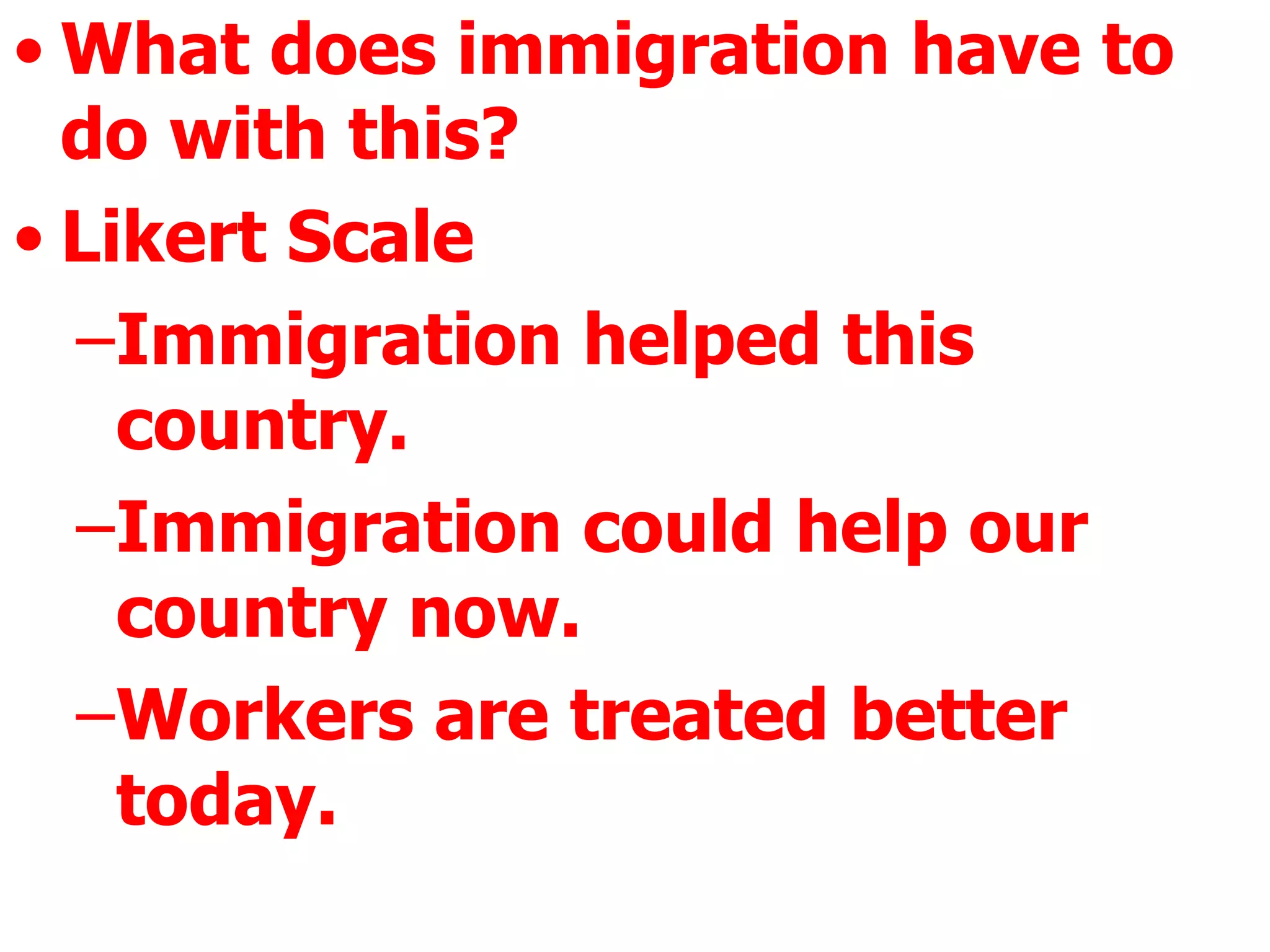 What does immigration have to do with this? Likert Scale Immigration helped this country. Immigration could help our country now. Workers are treated better today.  