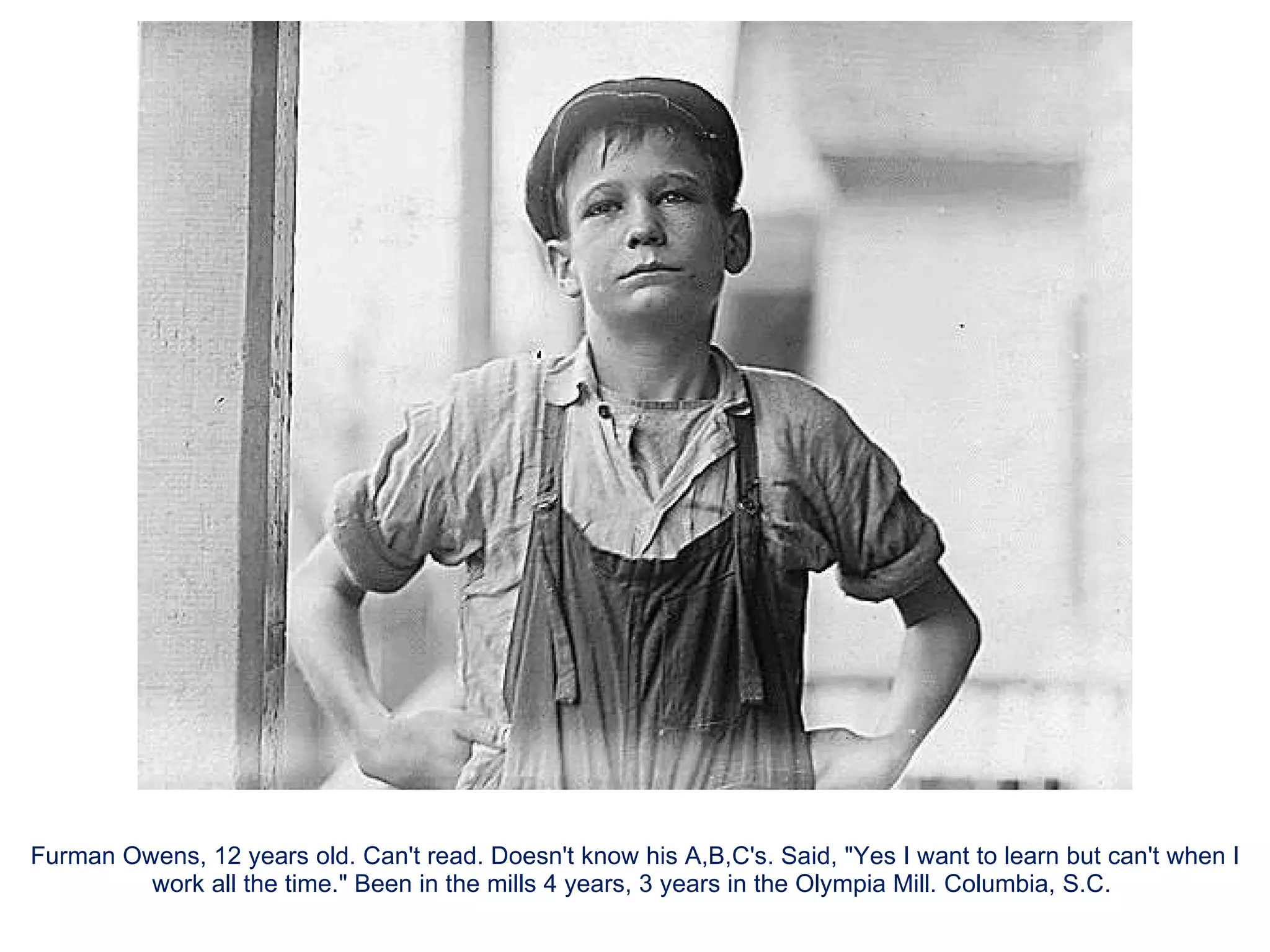 Furman Owens, 12 years old. Can't read. Doesn't know his A,B,C's. Said, "Yes I want to learn but can't when I work all the time." Been in the mills 4 years, 3 years in the Olympia Mill. Columbia, S.C.  