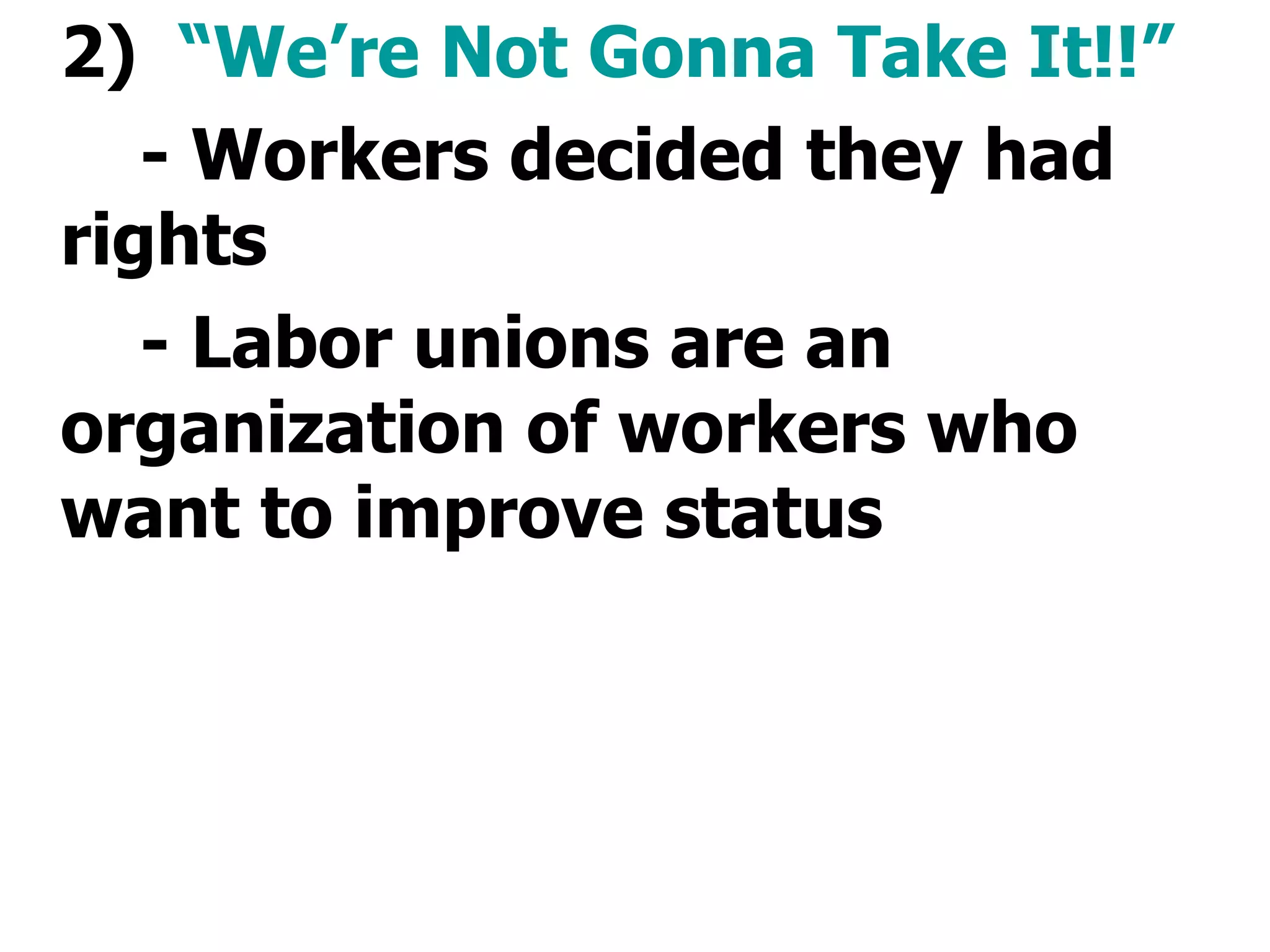 2)  “We’re Not Gonna Take It!!” - Workers decided they had rights - Labor unions are an organization of workers who want to improve status 