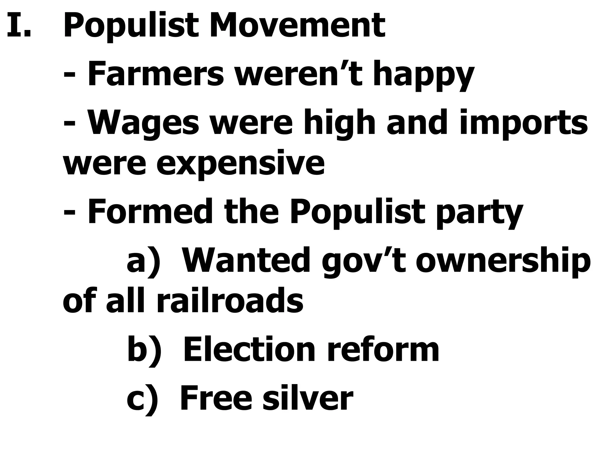 Populist Movement - Farmers weren’t happy - Wages were high and imports were expensive - Formed the Populist party a)  Wanted gov’t ownership of all railroads b)  Election reform c)  Free silver 