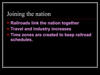 Joining the nation Railroads link the nation together Travel and industry increases Time zones are created to keep railroad schedules. 