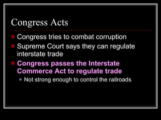 Congress Acts Congress tries to combat corruption Supreme Court says they can regulate interstate trade Congress passes the Interstate Commerce Act to regulate trade Not strong enough to control the railroads 