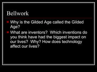 Bellwork  Why is the Gilded Age called the Gilded Age? What are inventors?  Which inventions do you think have had the biggest impact on our lives?  Why? How does technology affect our lives? 