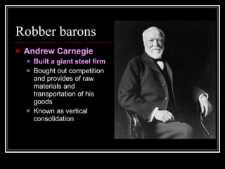 Robber barons Andrew Carnegie Built a giant steel firm Bought out competition and provides of raw materials and transportation of his goods Known as vertical consolidation 