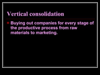Vertical consolidation Buying out companies for every stage of the productive process from raw materials to marketing.  