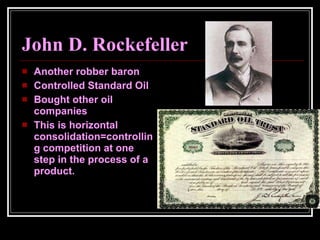John D. Rockefeller Another robber baron Controlled Standard Oil Bought other oil companies This is horizontal consolidation=controlling competition at one step in the process of a product. 