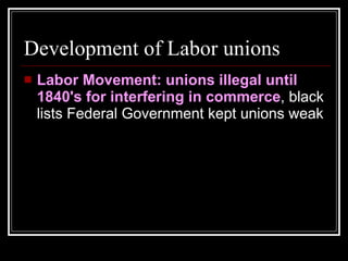 Development of Labor unions Labor Movement: unions illegal until 1840's for interfering in commerce , black lists Federal Government kept unions weak     