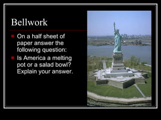 Bellwork On a half sheet of paper answer the following question: Is America a melting pot or a salad bowl?  Explain your answer. 