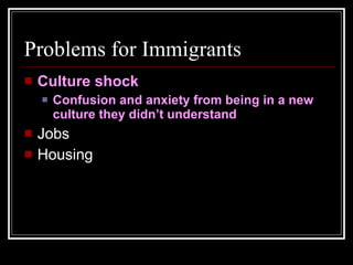 Problems for Immigrants Culture shock Confusion and anxiety from being in a new culture they didn’t understand Jobs Housing 