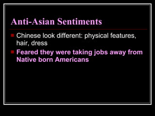 Anti-Asian Sentiments Chinese look different: physical features, hair, dress Feared they were taking jobs away from Native born Americans 
