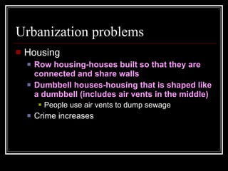 Urbanization problems Housing Row housing-houses built so that they are connected and share walls Dumbbell houses-housing that is shaped like a dumbbell (includes air vents in the middle) People use air vents to dump sewage Crime increases 