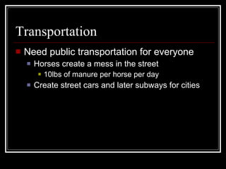 Transportation Need public transportation for everyone Horses create a mess in the street 10lbs of manure per horse per day Create street cars and later subways for cities 