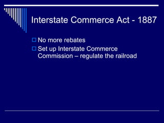 Interstate Commerce Act - 1887 No more rebates  Set up Interstate Commerce Commission – regulate the railroad 