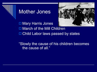 Mother Jones Mary Harris Jones March of the Mill Children Child Labor laws passed by states “Slowly the cause of his children becomes the cause of all.” 