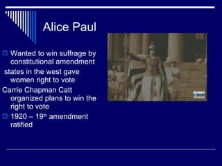 Alice Paul Wanted to win suffrage by constitutional amendment states in the west gave women right to vote Carrie Chapman Catt organized plans to win the right to vote 1920 – 19 th  amendment ratified 