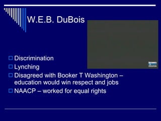 W.E.B. DuBois Discrimination Lynching Disagreed with Booker T Washington – education would win respect and jobs NAACP – worked for equal rights 